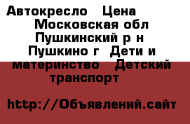 Автокресло › Цена ­ 1 500 - Московская обл., Пушкинский р-н, Пушкино г. Дети и материнство » Детский транспорт   